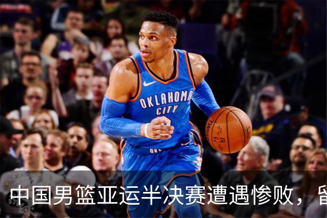 中国男篮亚运半决赛遭遇惨败，留洋中锋余嘉豪表现不佳