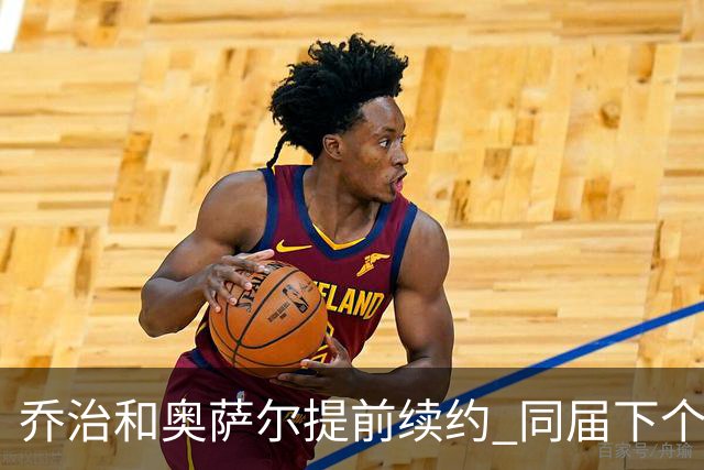 乔治&奥萨尔提前续约 同届下个会是谁？米勒有望2亿 波杰尚需观望