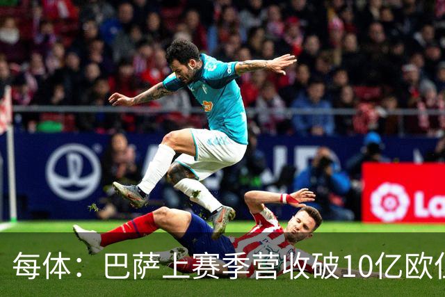 每体：巴萨上赛季营收破10亿欧但净亏损1800万 财务结构依然严苛