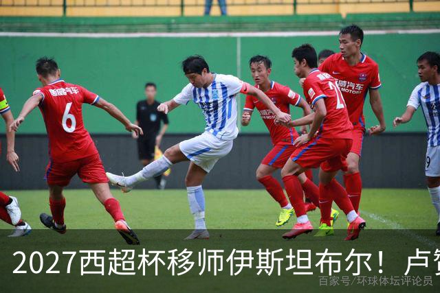 2027西超杯移师伊斯坦布尔！卢赞：西超杯潜在受众超过一亿人